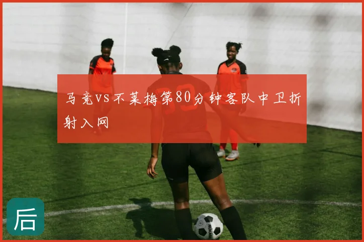 马竞vs不莱梅第80分钟客队中卫折射入网