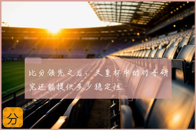比分领先之后,天皇杯中的对手研究还能提供多少稳定性