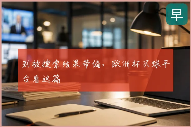 别被搜索结果带偏,欧洲杯买球平台看这篇