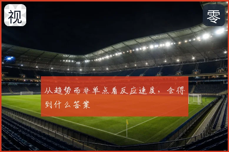 从趋势而非单点看反应速度,会得到什么答案